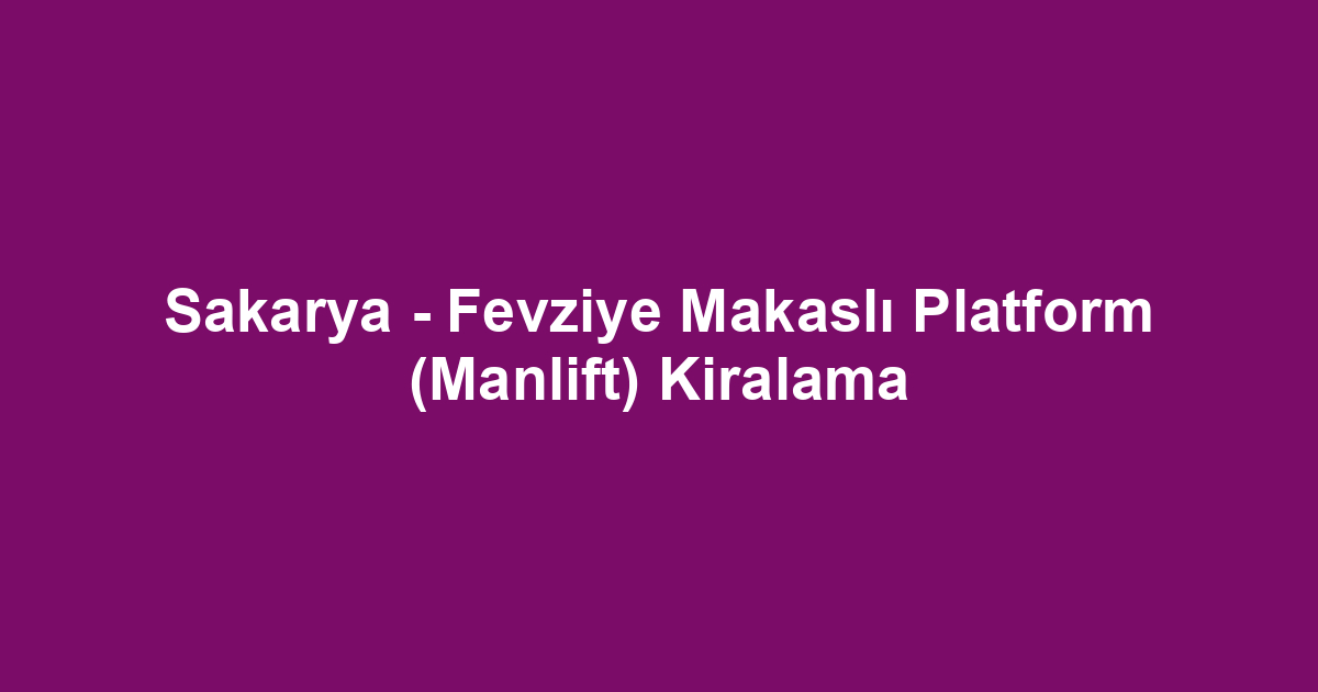 Sakarya - Fevziye Makaslı Platform (Manlift) Kiralama