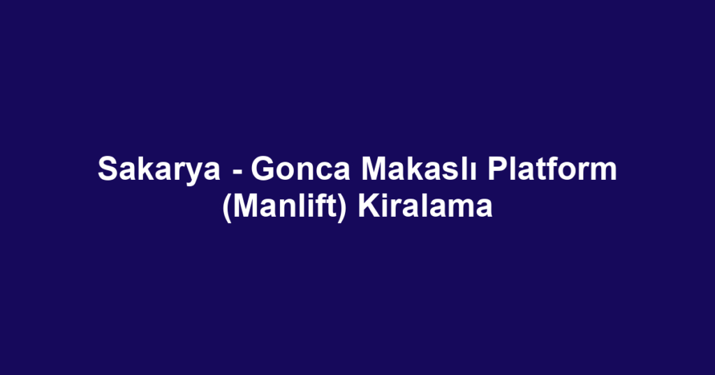 Sakarya - Gonca Makaslı Platform (Manlift) Kiralama
