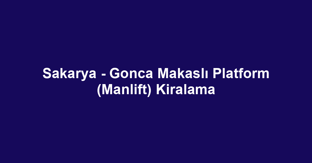 Sakarya - Gonca Makaslı Platform (Manlift) Kiralama