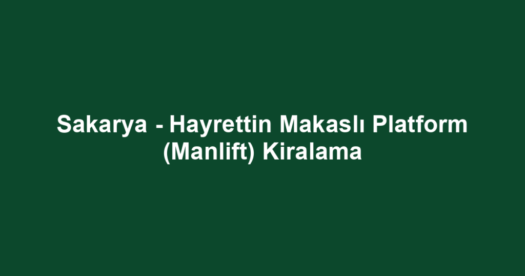 Sakarya - Hayrettin Makaslı Platform (Manlift) Kiralama