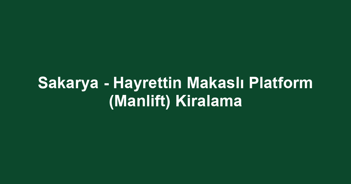 Sakarya - Hayrettin Makaslı Platform (Manlift) Kiralama