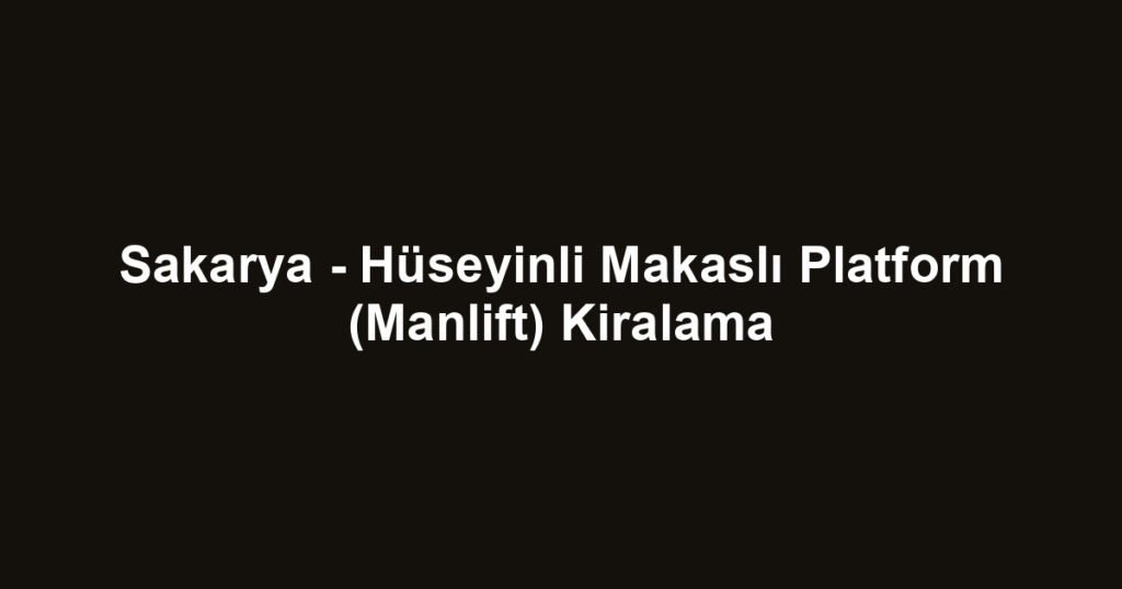Sakarya - Hüseyinli Makaslı Platform (Manlift) Kiralama