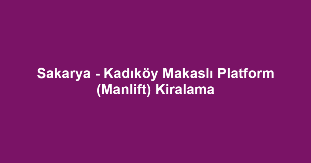 Sakarya - Kadıköy Makaslı Platform (Manlift) Kiralama