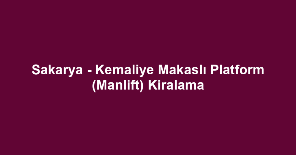 Sakarya - Kemaliye Makaslı Platform (Manlift) Kiralama