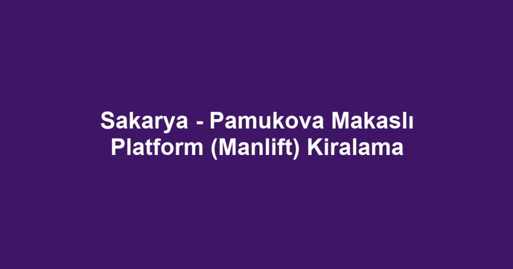 Sakarya - Pamukova Makaslı Platform (Manlift) Kiralama