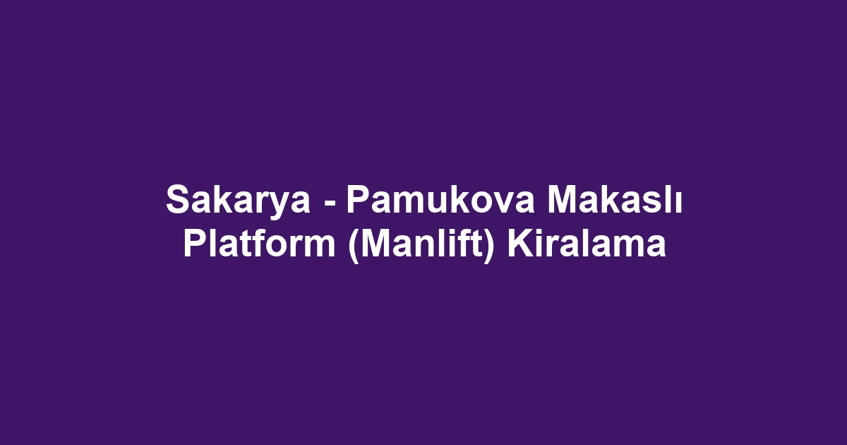 Sakarya - Pamukova Makaslı Platform (Manlift) Kiralama