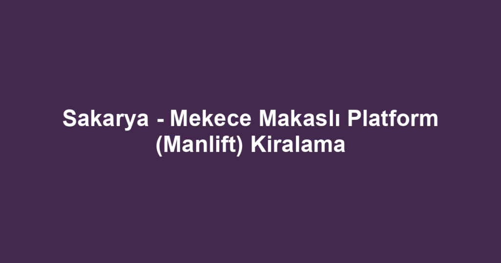 Sakarya - Mekece Makaslı Platform (Manlift) Kiralama