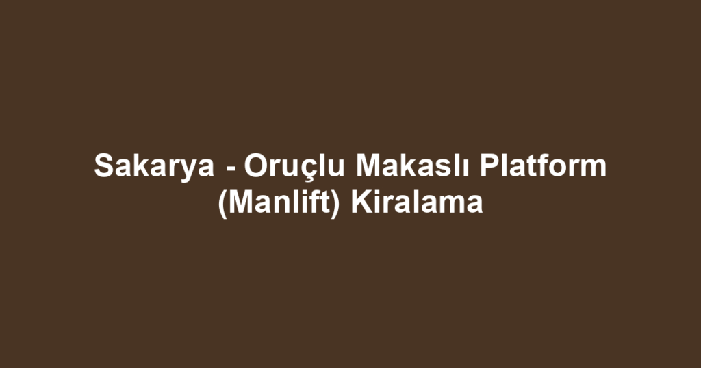 Sakarya - Oruçlu Makaslı Platform (Manlift) Kiralama