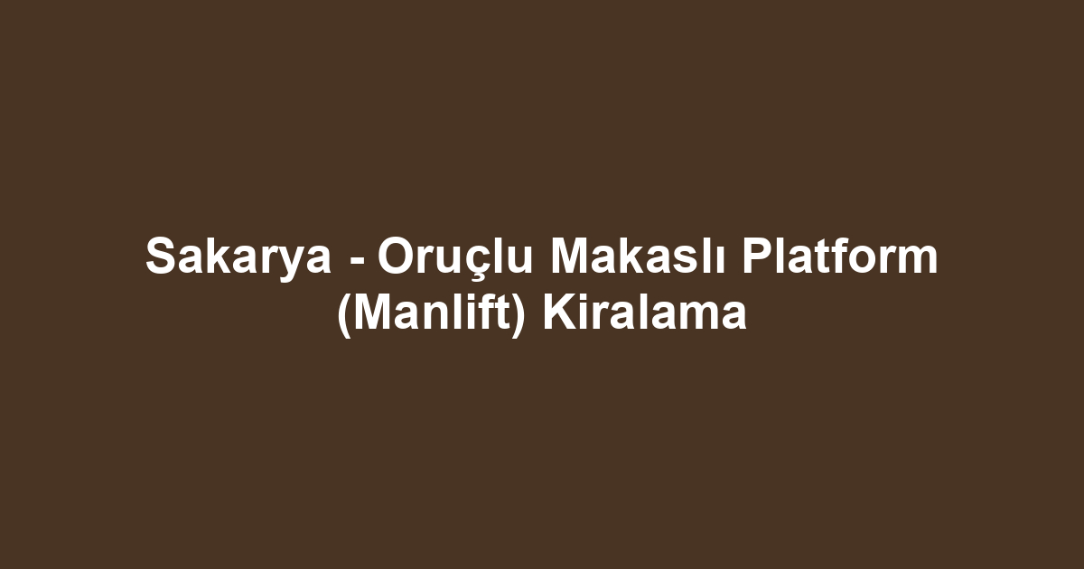 Sakarya - Oruçlu Makaslı Platform (Manlift) Kiralama