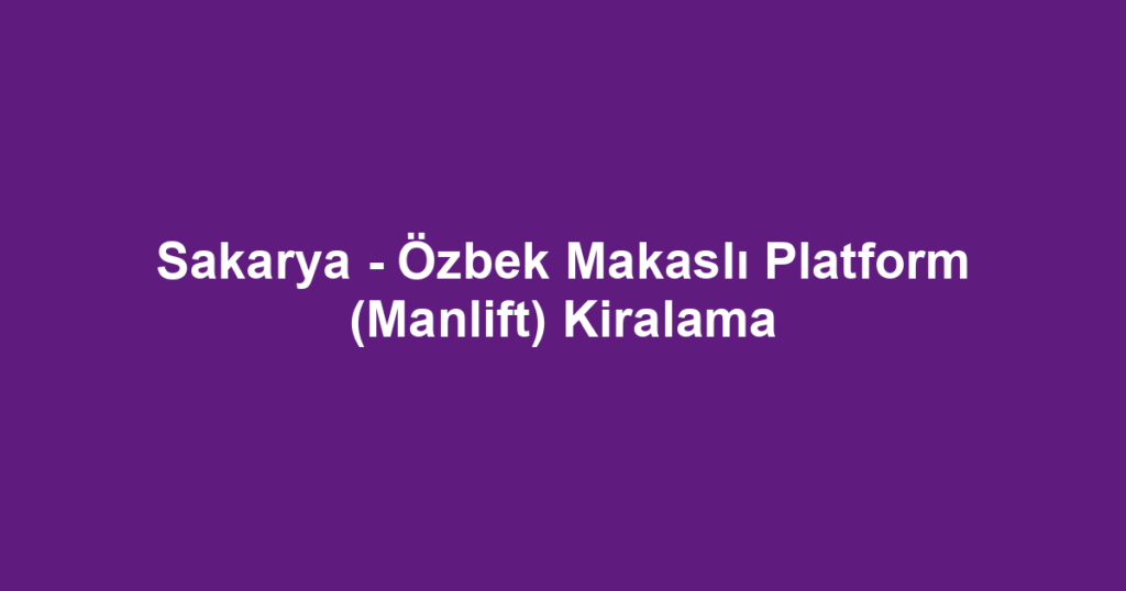 Sakarya - Özbek Makaslı Platform (Manlift) Kiralama