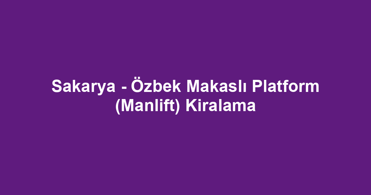 Sakarya - Özbek Makaslı Platform (Manlift) Kiralama