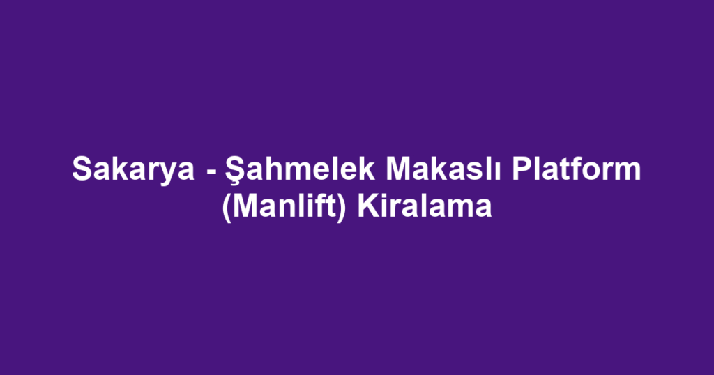 Sakarya - Şahmelek Makaslı Platform (Manlift) Kiralama