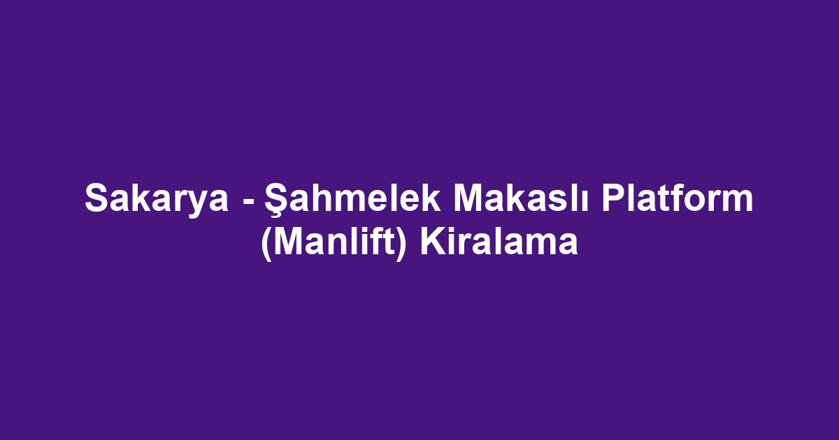 Sakarya - Şahmelek Makaslı Platform (Manlift) Kiralama