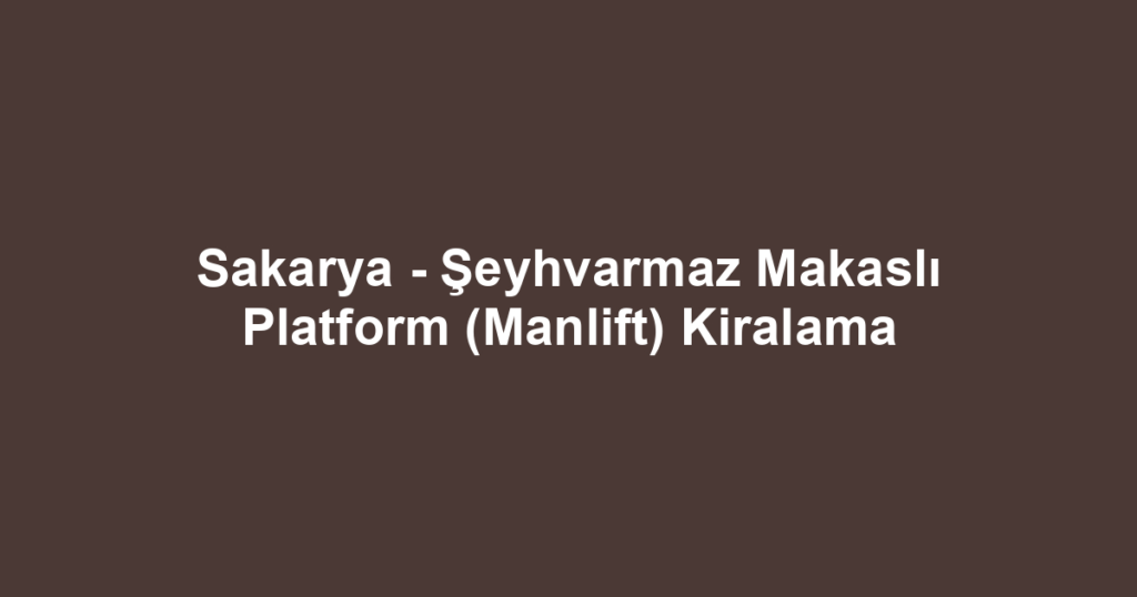 Sakarya - Şeyhvarmaz Makaslı Platform (Manlift) Kiralama