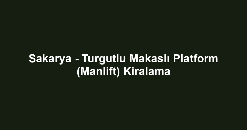 Sakarya - Turgutlu Makaslı Platform (Manlift) Kiralama