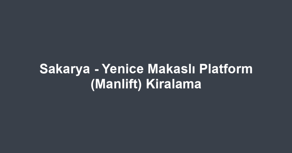 Sakarya - Yenice Makaslı Platform (Manlift) Kiralama