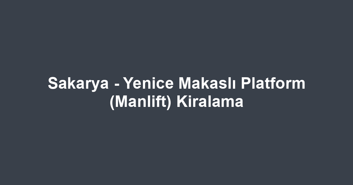 Sakarya - Yenice Makaslı Platform (Manlift) Kiralama
