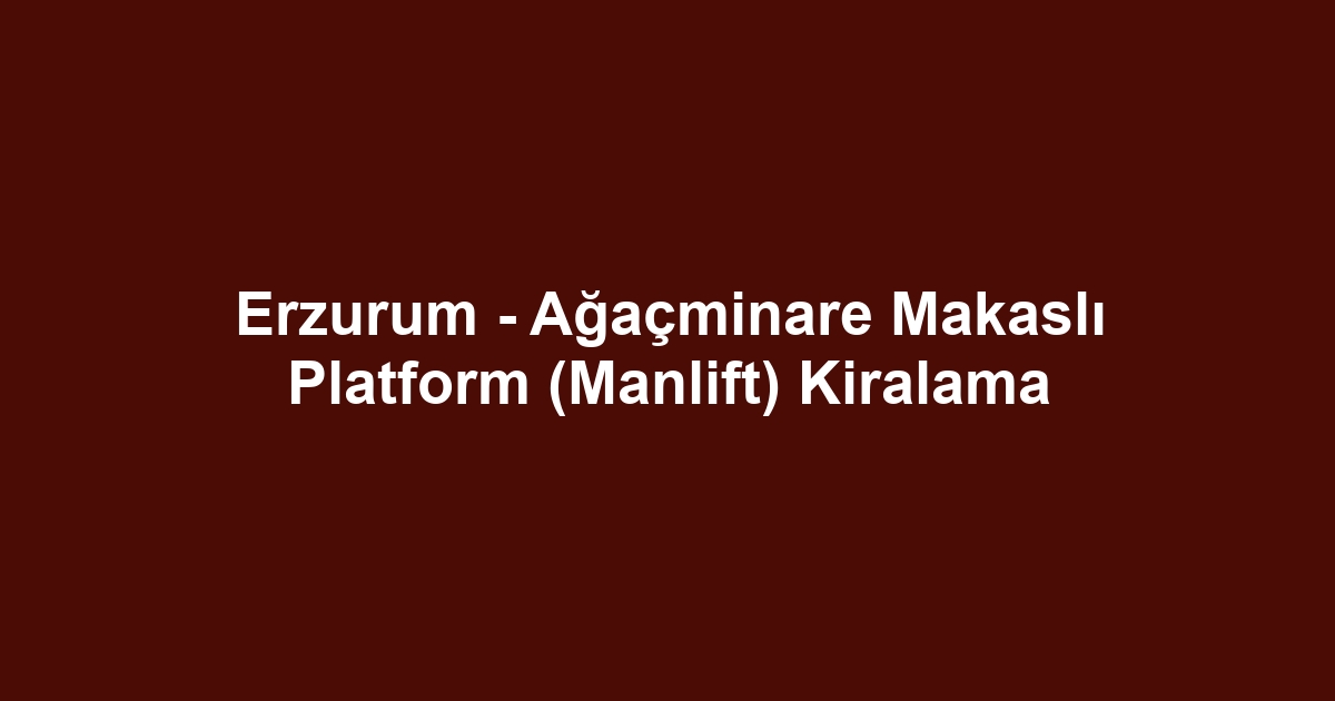 Erzurum - Ağaçminare Makaslı Platform (Manlift) Kiralama