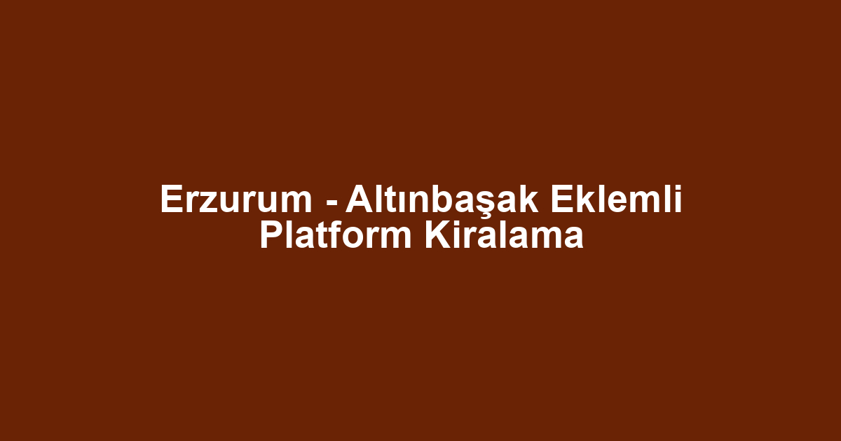 Erzurum - Altınbaşak Eklemli Platform Kiralama