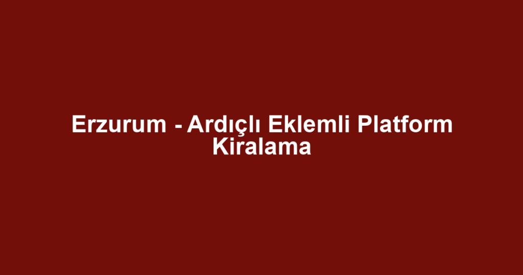 Erzurum - Ardıçlı Eklemli Platform Kiralama