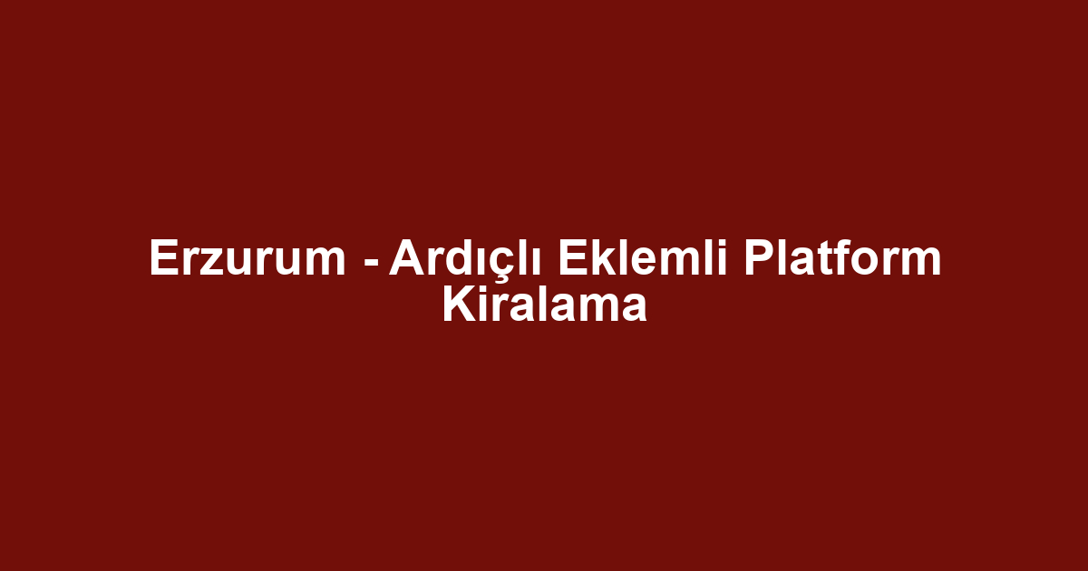 Erzurum - Ardıçlı Eklemli Platform Kiralama