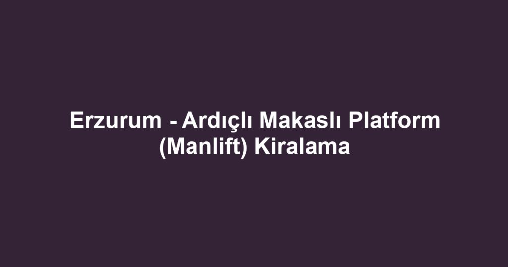 Erzurum - Ardıçlı Makaslı Platform (Manlift) Kiralama