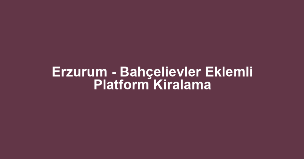 Erzurum - Bahçelievler Eklemli Platform Kiralama