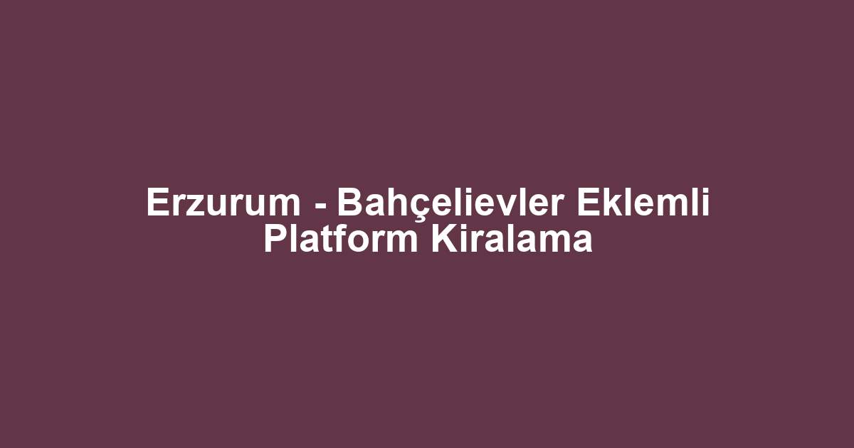 Erzurum - Bahçelievler Eklemli Platform Kiralama