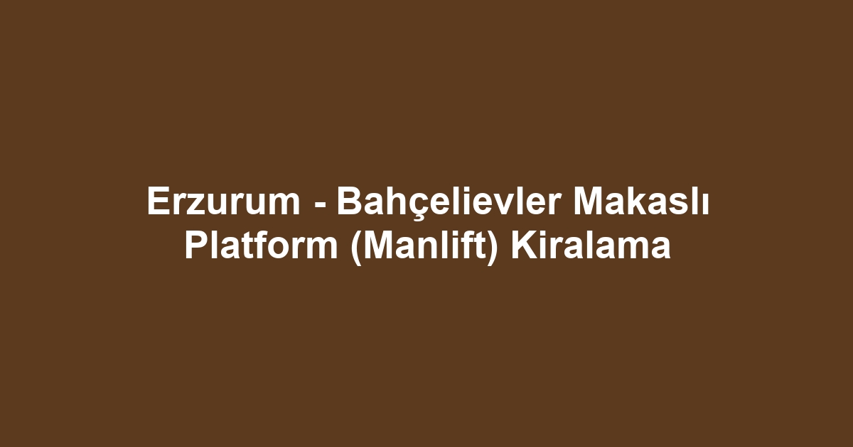 Erzurum - Bahçelievler Makaslı Platform (Manlift) Kiralama