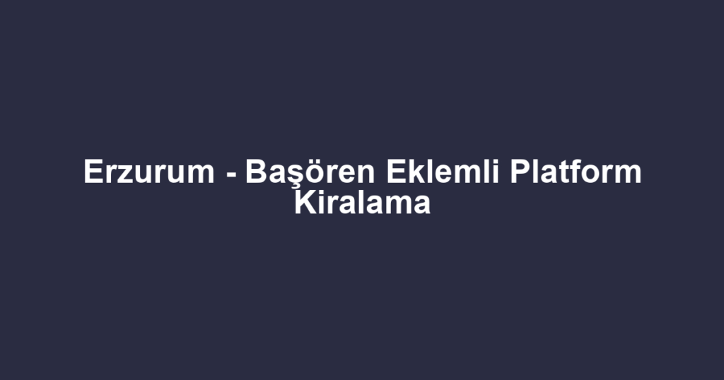 Erzurum - Başören Eklemli Platform Kiralama