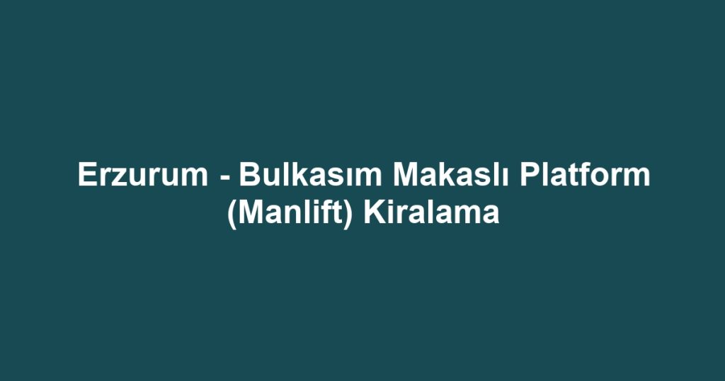 Erzurum - Bulkasım Makaslı Platform (Manlift) Kiralama
