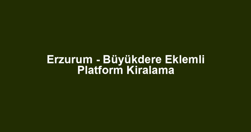 Erzurum - Büyükdere Eklemli Platform Kiralama
