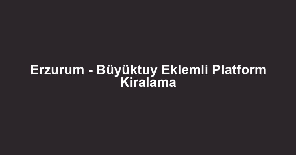 Erzurum - Büyüktuy Eklemli Platform Kiralama