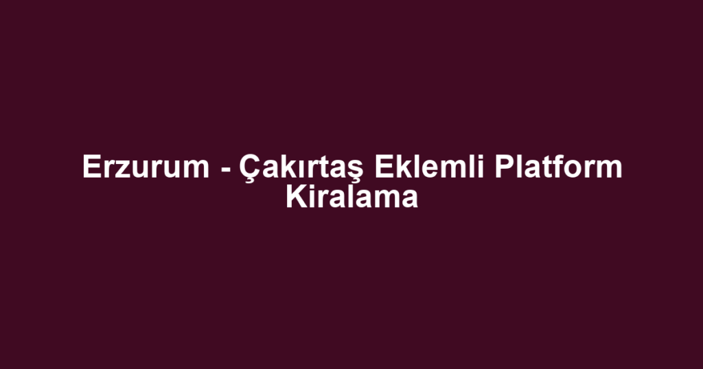 Erzurum - Çakırtaş Eklemli Platform Kiralama