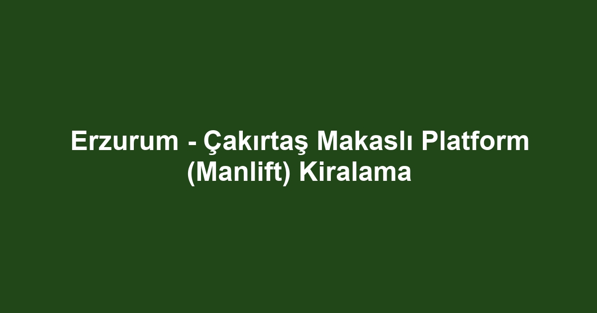 Erzurum - Çakırtaş Makaslı Platform (Manlift) Kiralama