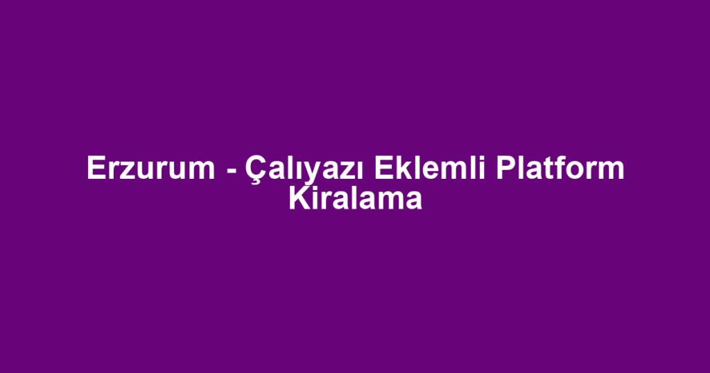 Erzurum - Çalıyazı Eklemli Platform Kiralama