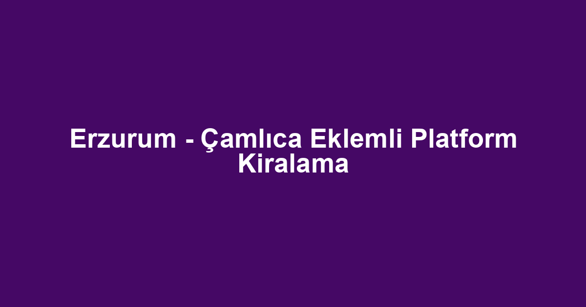 Erzurum - Çamlıca Eklemli Platform Kiralama