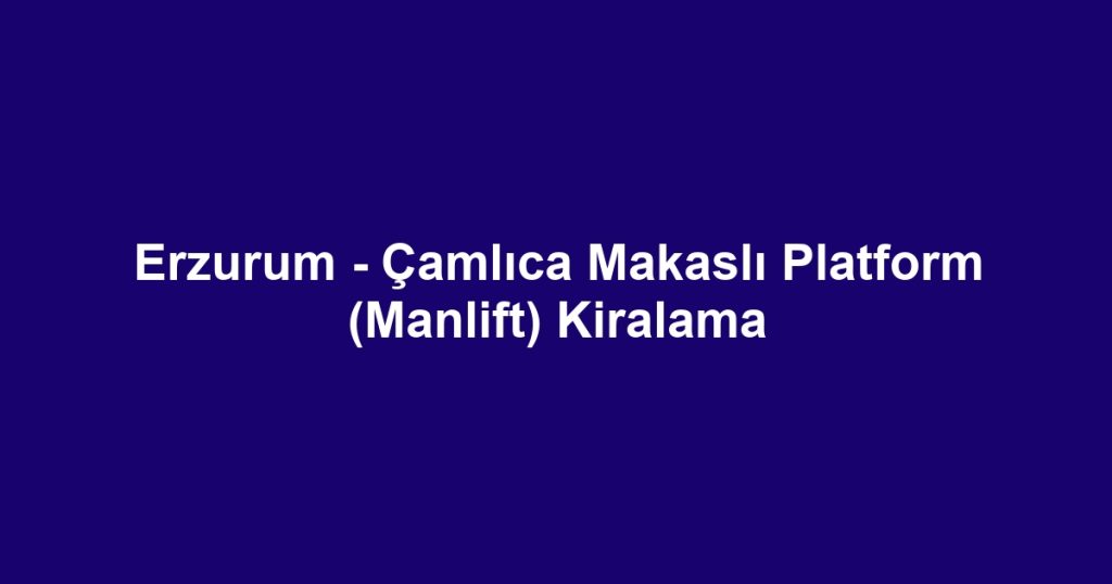 Erzurum - Çamlıca Makaslı Platform (Manlift) Kiralama