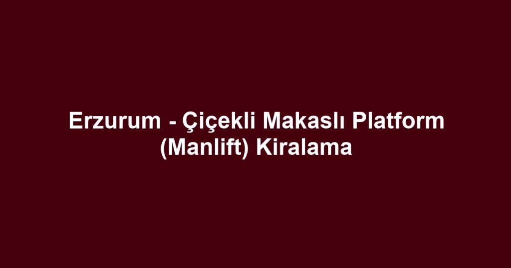 Erzurum - Çiçekli Makaslı Platform (Manlift) Kiralama