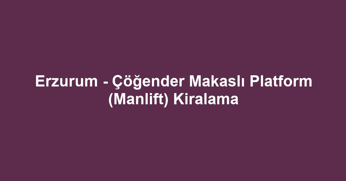 Erzurum - Çöğender Makaslı Platform (Manlift) Kiralama