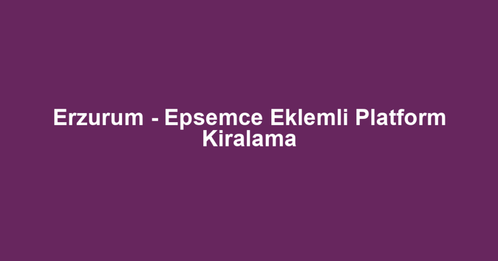 Erzurum - Epsemce Eklemli Platform Kiralama