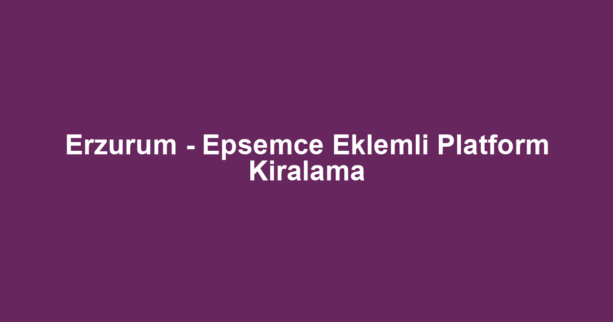 Erzurum - Epsemce Eklemli Platform Kiralama