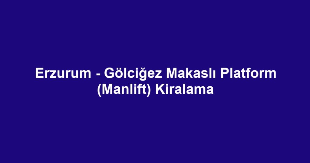 Erzurum - Gölciğez Makaslı Platform (Manlift) Kiralama