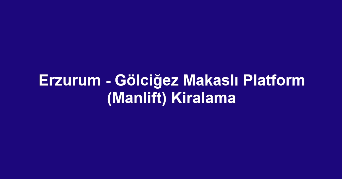 Erzurum - Gölciğez Makaslı Platform (Manlift) Kiralama