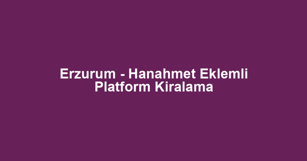 Erzurum - Hanahmet Eklemli Platform Kiralama