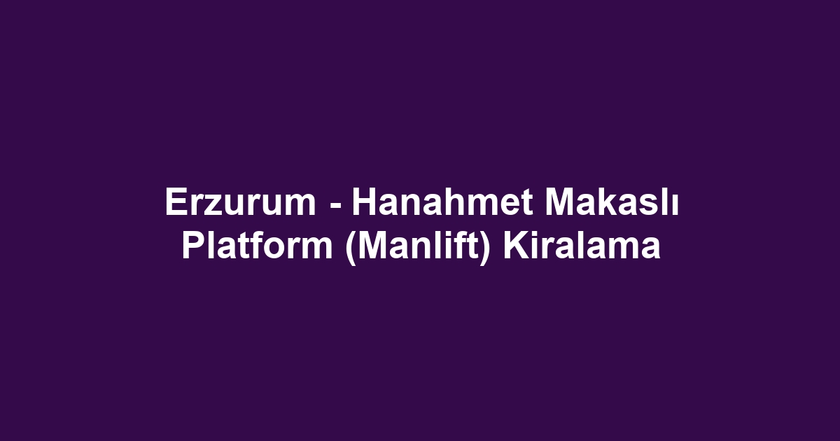 Erzurum - Hanahmet Makaslı Platform (Manlift) Kiralama