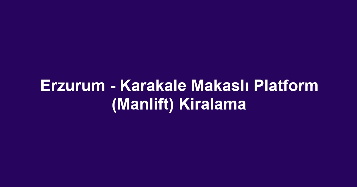 Erzurum - Karakale Makaslı Platform (Manlift) Kiralama