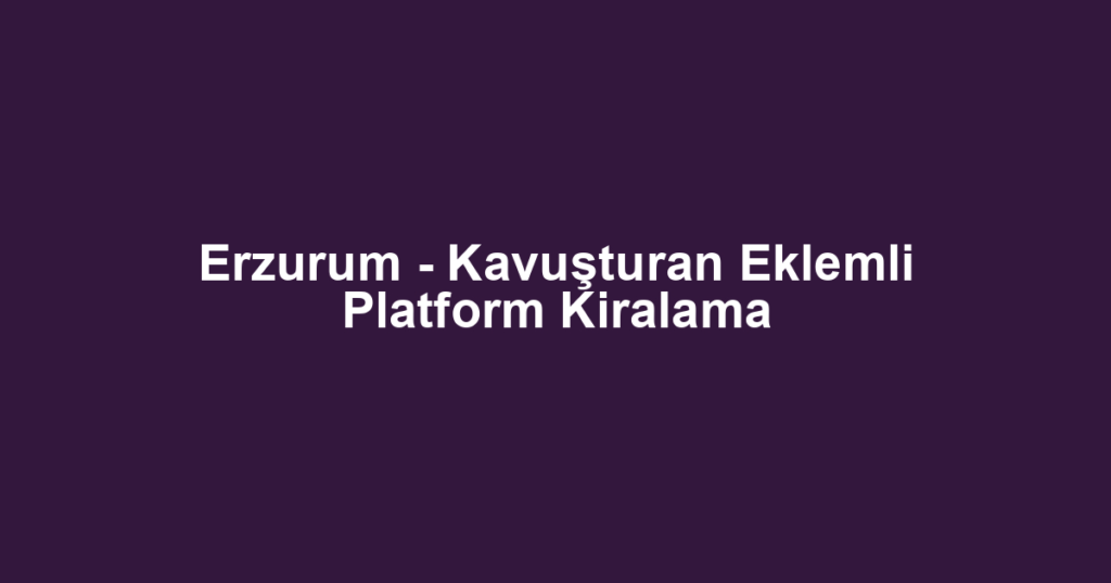 Erzurum - Kavuşturan Eklemli Platform Kiralama