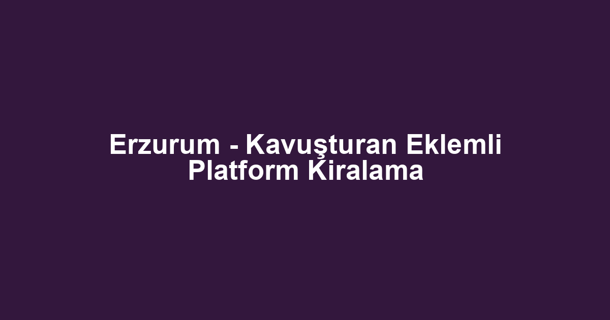 Erzurum - Kavuşturan Eklemli Platform Kiralama