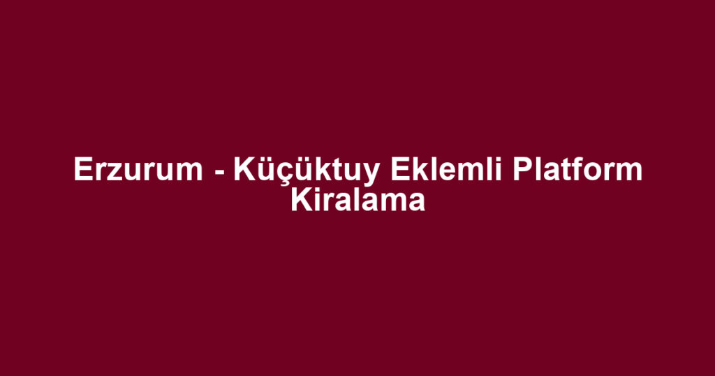 Erzurum - Küçüktuy Eklemli Platform Kiralama